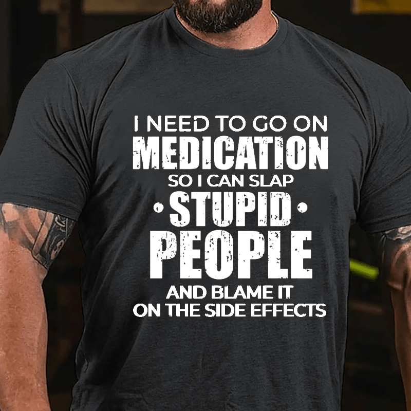 I Need To Go On Medication So I Can Slap Stupid People And Blame It On The Side Effects Cotton T-shirt