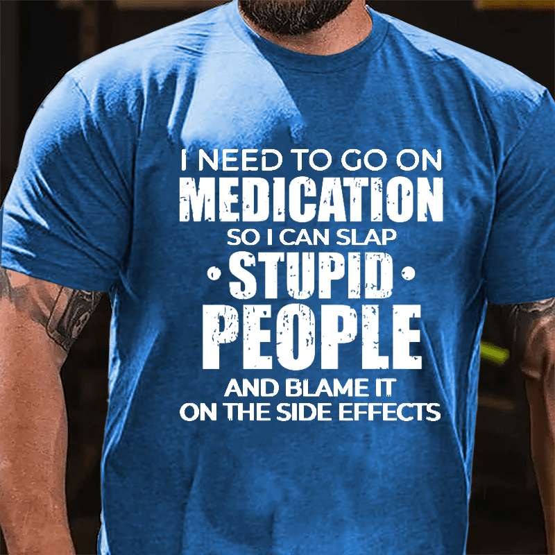 I Need To Go On Medication So I Can Slap Stupid People And Blame It On The Side Effects Cotton T-shirt