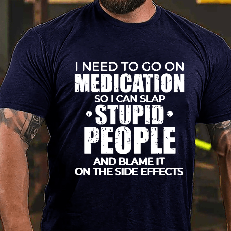 I Need To Go On Medication So I Can Slap Stupid People And Blame It On The Side Effects Cotton T-shirt