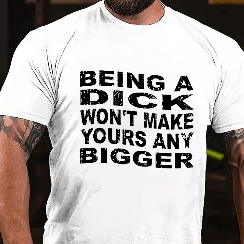 Being A Dick Won't Make Yours Any Bigger Cotton T-shirt