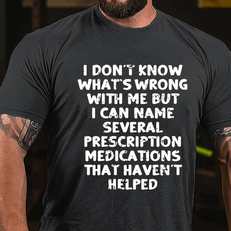 I Don't Know What's Wrong With Me But I Can Name Several Prescription Medications That Haven't Helped Cotton T-shirt