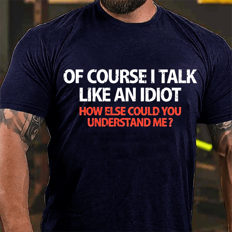 Of Course I Talk Like An Idiot How Else Could You Understand Me Cotton T-shirt