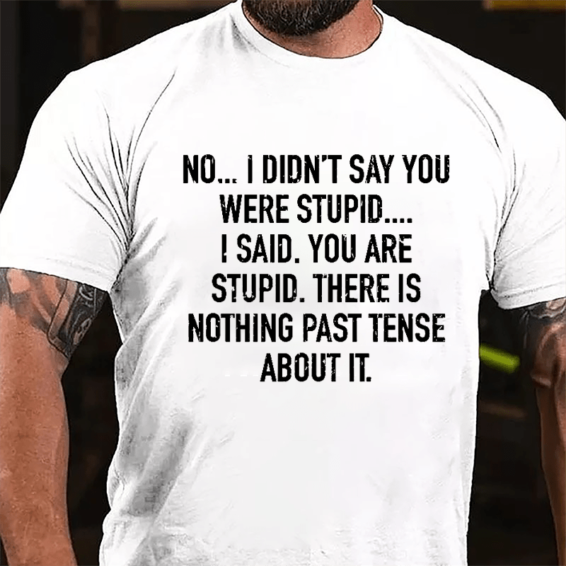 No I Didn't Say You Were Stupid I Said You Are Stupid There Is Nothing Past Tense About It Cotton T-shirt