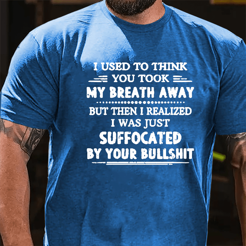 I Used To Think You Took My Breath Away But Then I Realized I Was Just Suffocated By Your Bullshit Cotton T-shirt