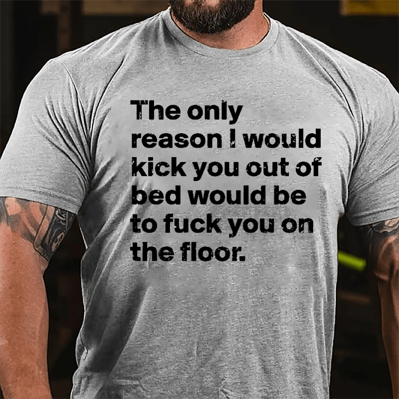 The Only Reason I Would Kick You Out Of Bed Would Be To Fuck You On The Floor Cotton T-shirt