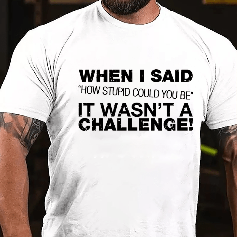 When I Said "How Stupid Could You Be" It Wasn't A Challenge Cotton T-shirt