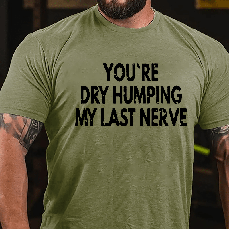 You're Dry Humping My Last Nerve Men's Sarcastic Cotton T-shirt