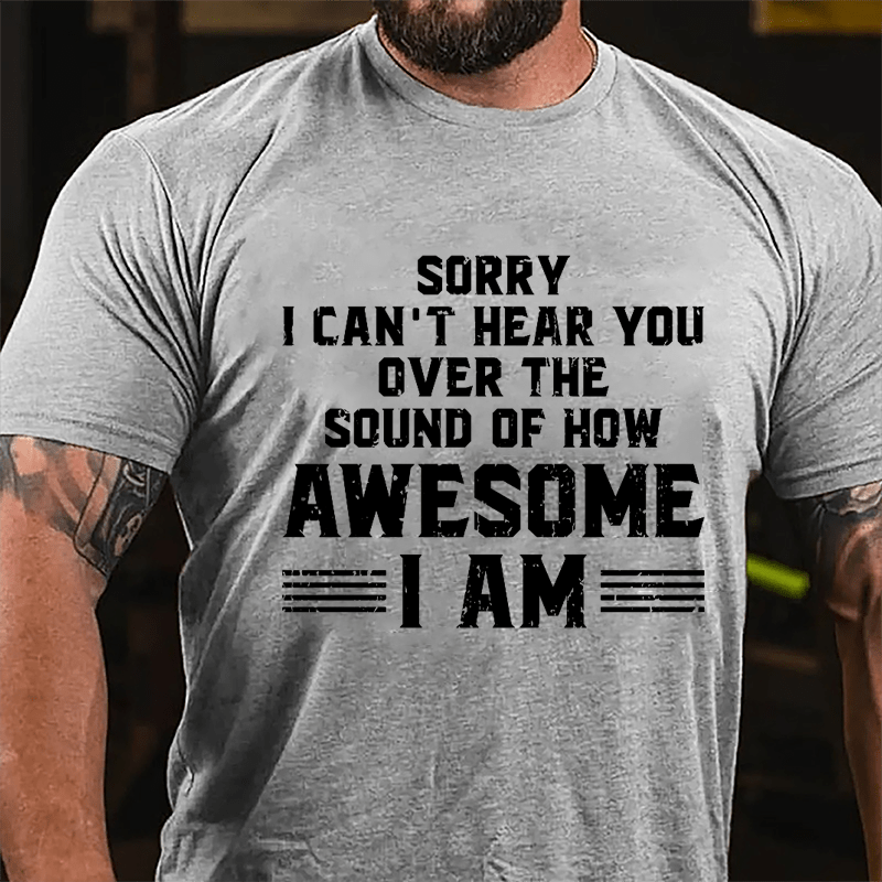 Sorry I Can't Hear You Over The Sound Of How Awesome I Am Cotton T-shirt