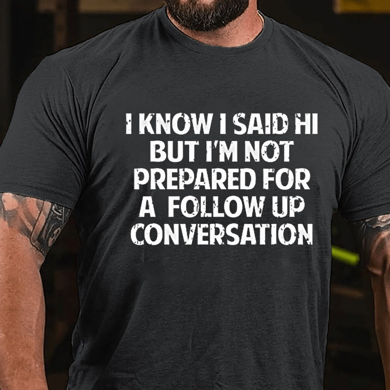 I Know I Said Hi But I'm Not Prepared For A Follow Up Conversation Cotton T-shirt