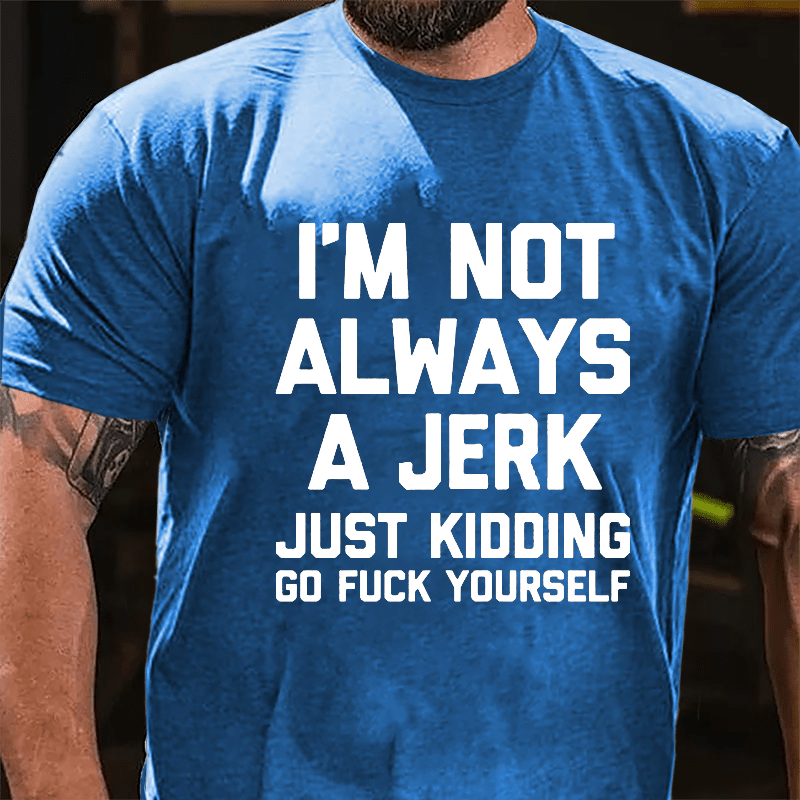 I'm Not Always A Jerk Just Kidding Go Fuck Yourself Cotton T-shirt