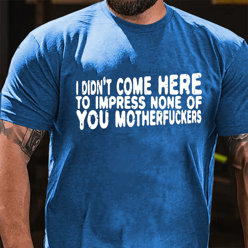 I Didn't Come Here To Impress None Of You Motherfuckers Cotton T-shirt