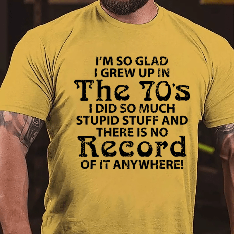 I'm So Glad I Grew Up In The 70's I Did So Much Stupid Stuff And There Is No Record Of It Anyway Cotton T-shirt