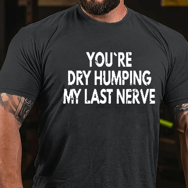 You're Dry Humping My Last Nerve Men's Sarcastic Cotton T-shirt