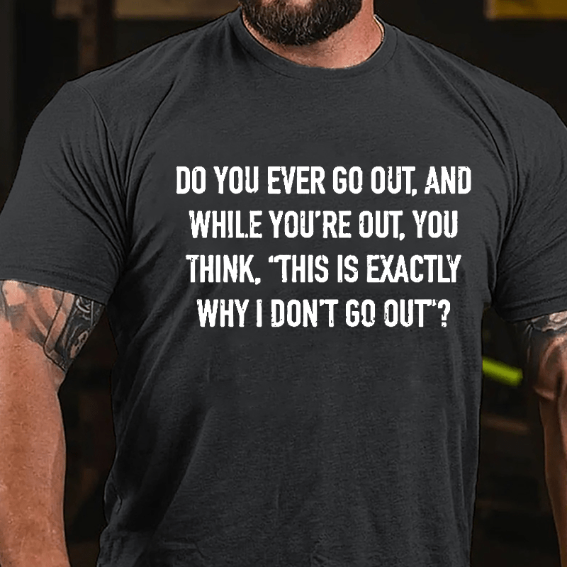 Do You Ever Go Out And While You're Out You Think "This Is Exactly Why I Don't Go Out" Cotton T-shirt