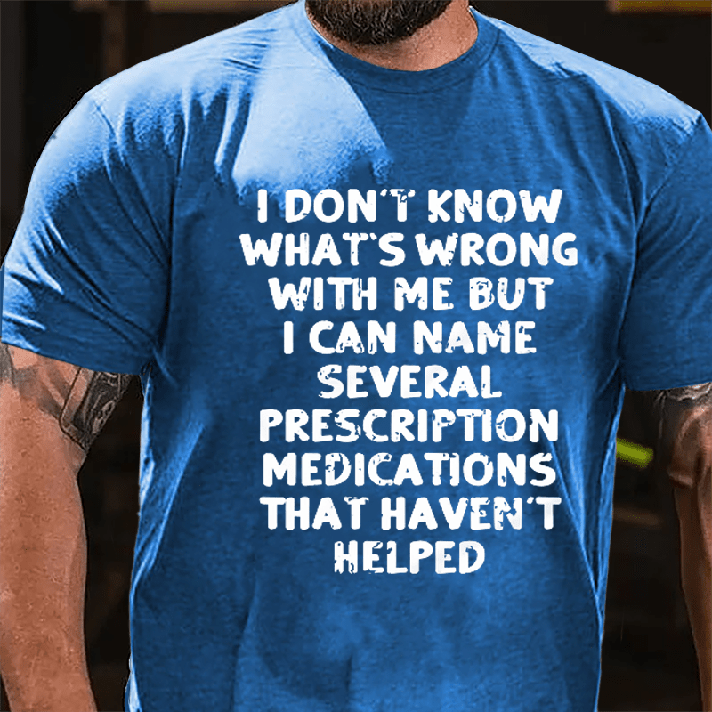 I Don't Know What's Wrong With Me But I Can Name Several Prescription Medications That Haven't Helped Cotton T-shirt