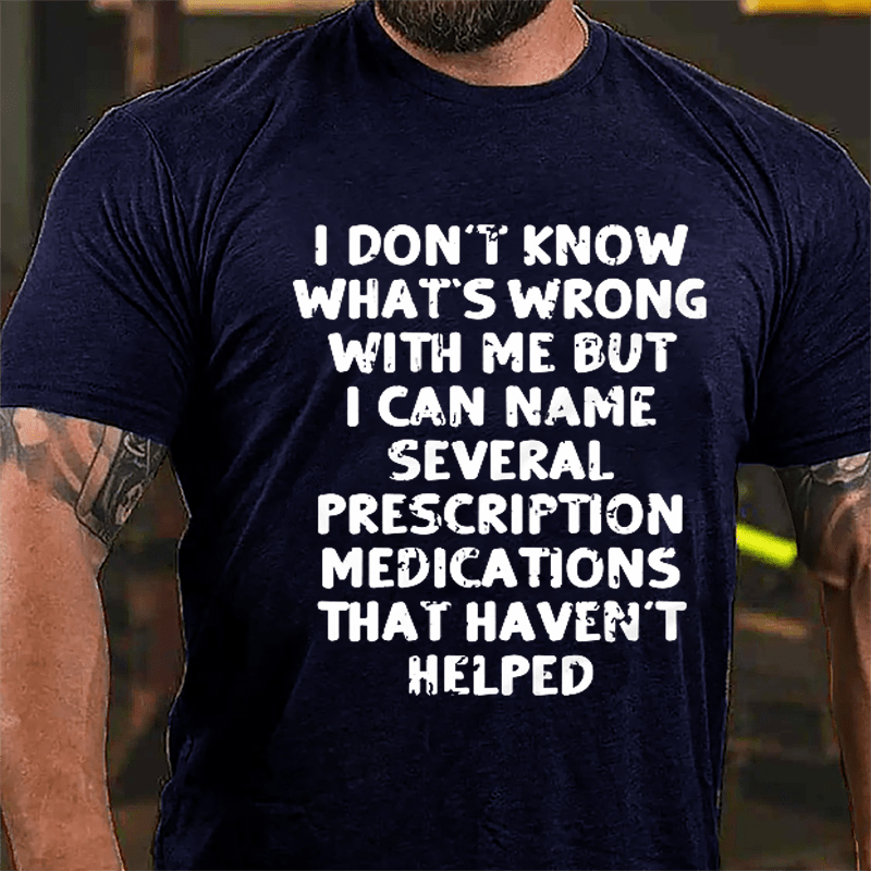 I Don't Know What's Wrong With Me But I Can Name Several Prescription Medications That Haven't Helped Cotton T-shirt