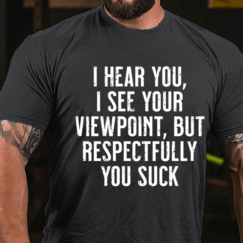 I Hear You I See Your Viewpoint But Respectfully You Suck Cotton T-shirt