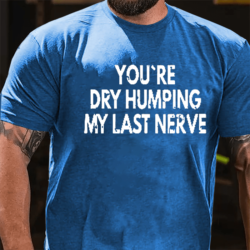 You're Dry Humping My Last Nerve Men's Sarcastic Cotton T-shirt