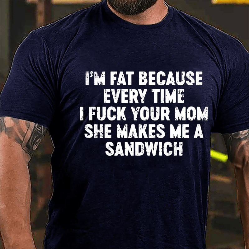 I'm Fat Because Every Time I Fuck Your Mom She Makes Me A Sandwich Men's Cotton T-shirt