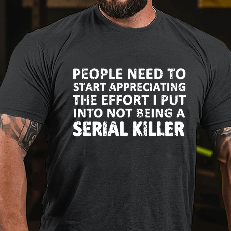 People Need To Start Appreciating The Effort I Put Into Not Being A Serial Killer Cotton T-shirt