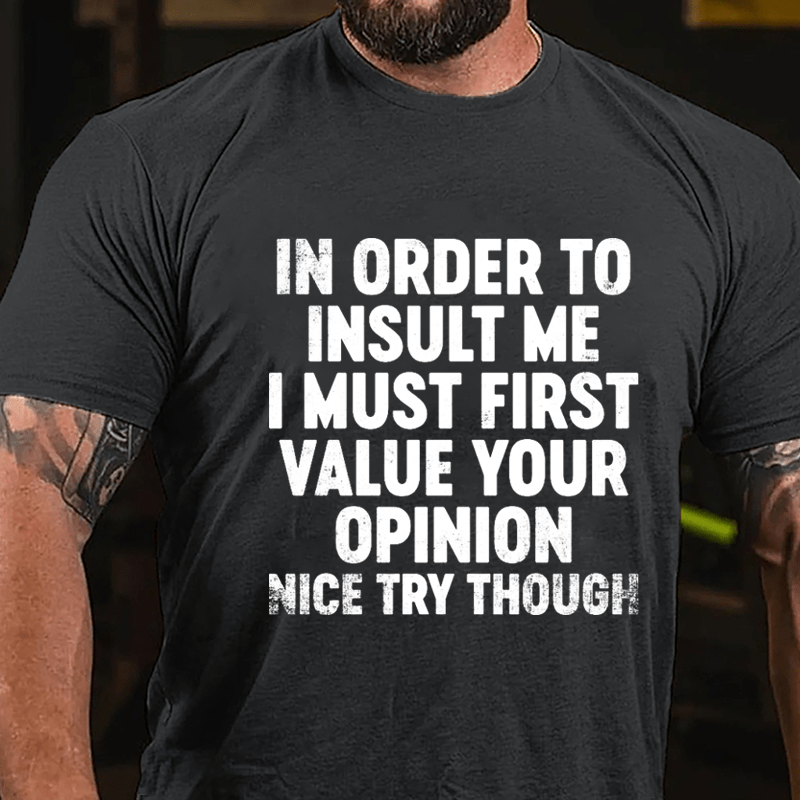 In Order To Insult Me I Must First Value Your Opinion Nice Try Though Cotton T-shirt