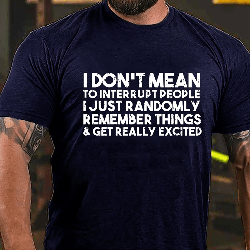 I Don't Mean To Interrupt People I Just Randomly Remember Things & Get Really Excited Cotton T-shirt