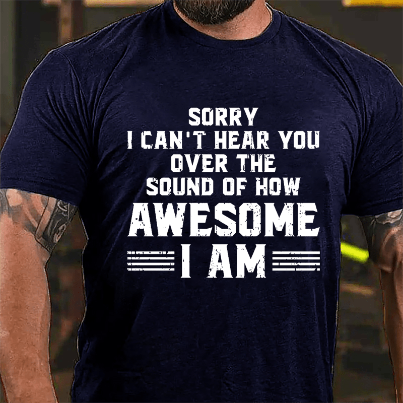 Sorry I Can't Hear You Over The Sound Of How Awesome I Am Cotton T-shirt