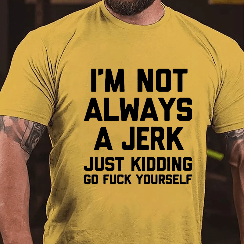 I'm Not Always A Jerk Just Kidding Go Fuck Yourself Cotton T-shirt