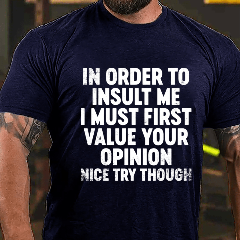 In Order To Insult Me I Must First Value Your Opinion Nice Try Though Cotton T-shirt