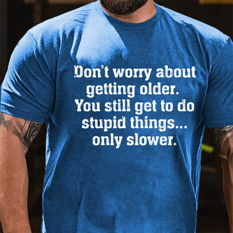 Don't Worry About Getting Older You Still Get To Do Stupid Things Only Slower Cotton T-shirt