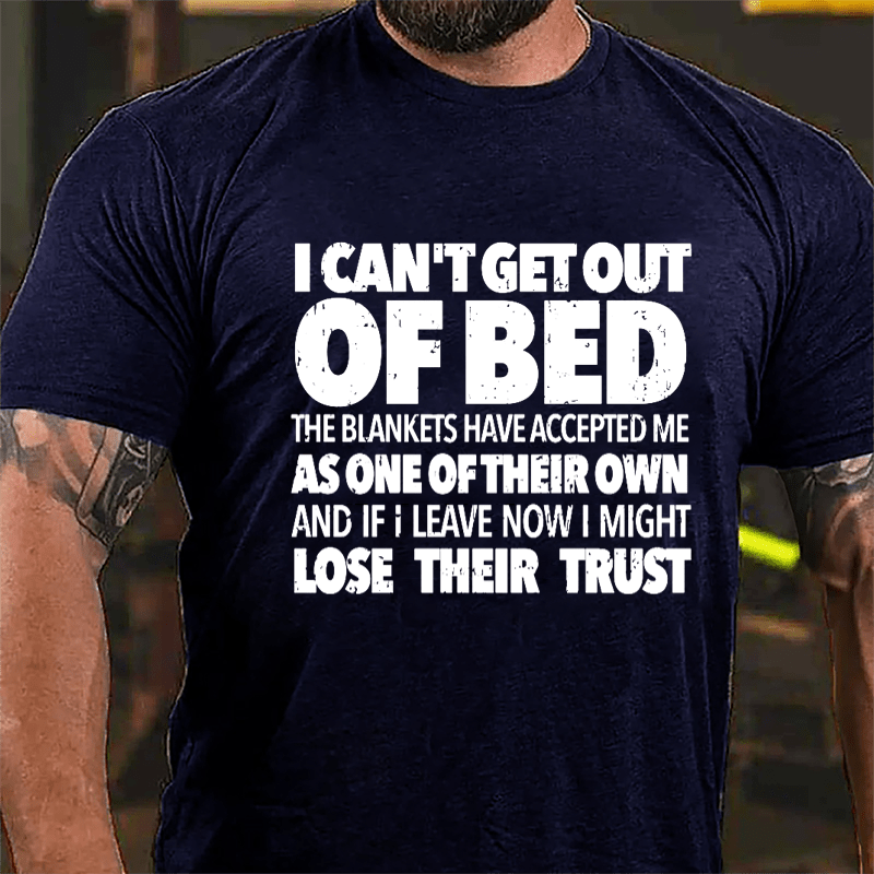 I Can't Get Out Of Bed The Blankets Have Accepted Me As One Of Their Own And If I Leave Now I Might Lose Their Trust Cotton T-shirt