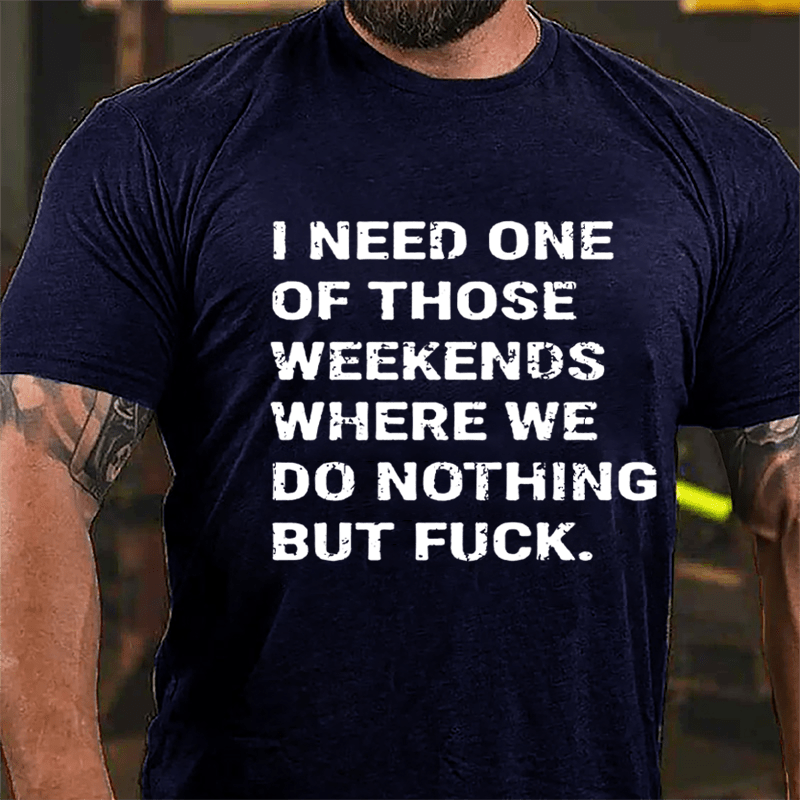 I Need One Of Those Weekends Where We Do Nothing But Fuck Cotton T-shirt