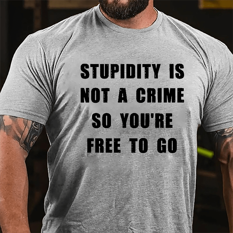 Stupidity Is Not A Crime So You're Free To Go Cotton T-shirt