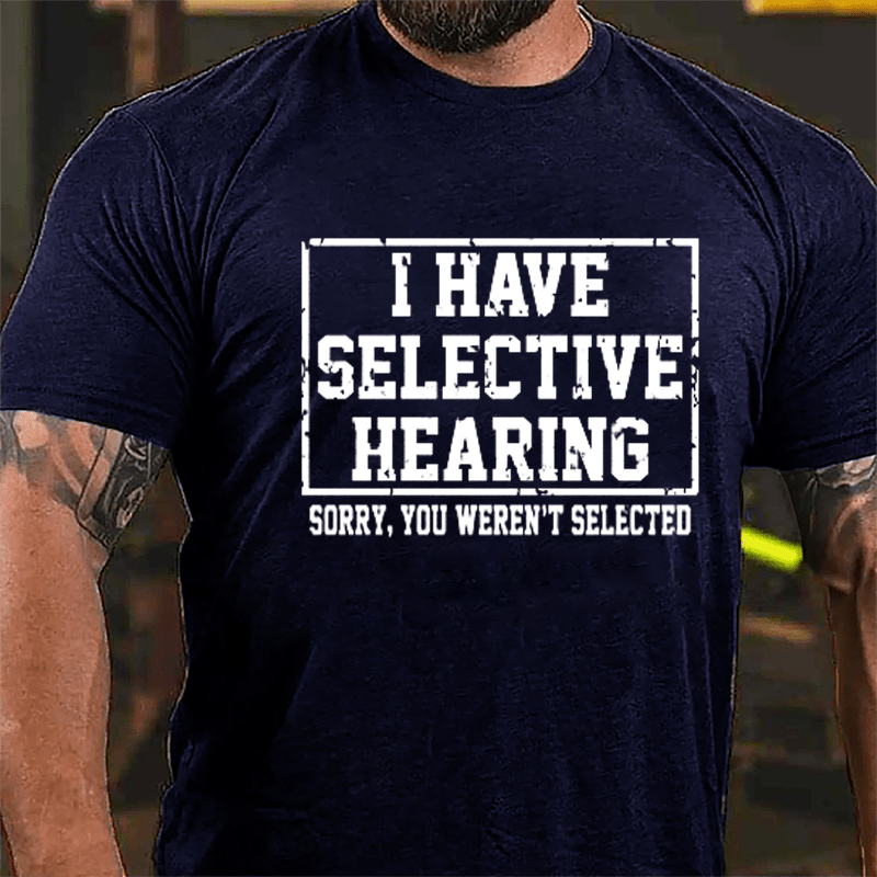 I Have Selective Hearing Sorry You Weren't Selected Sarcastic Cotton T-shirt