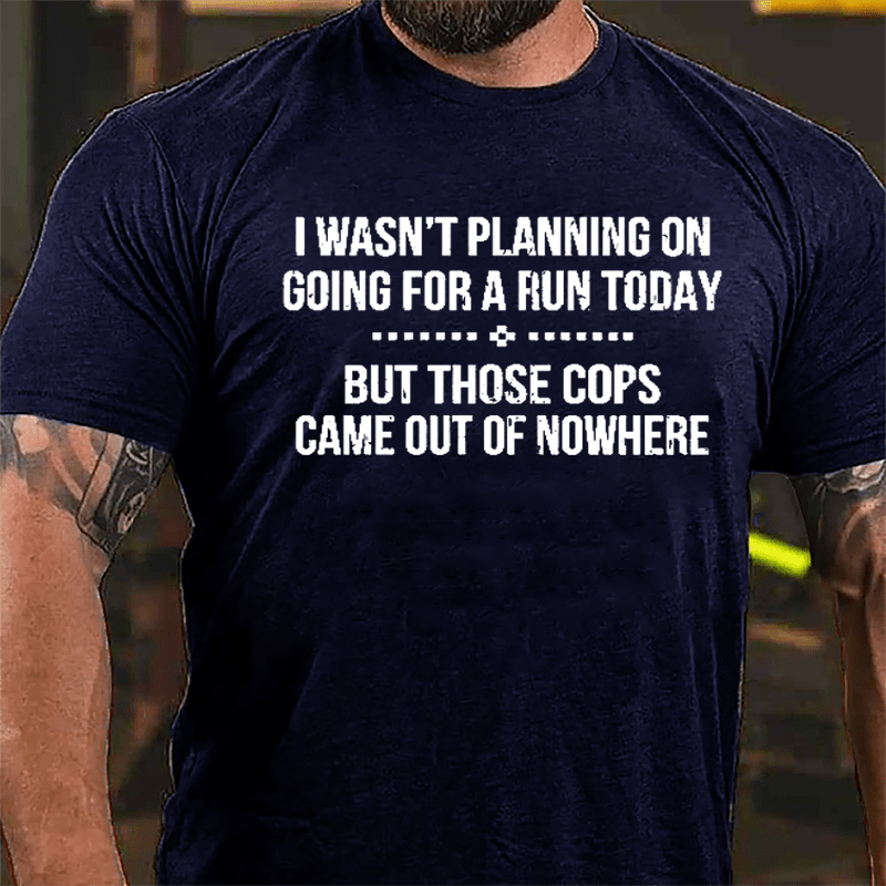 I Wasn't Planning On Going For A Run Today But Those Cops Came Out Of Nowhere Cotton T-shirt