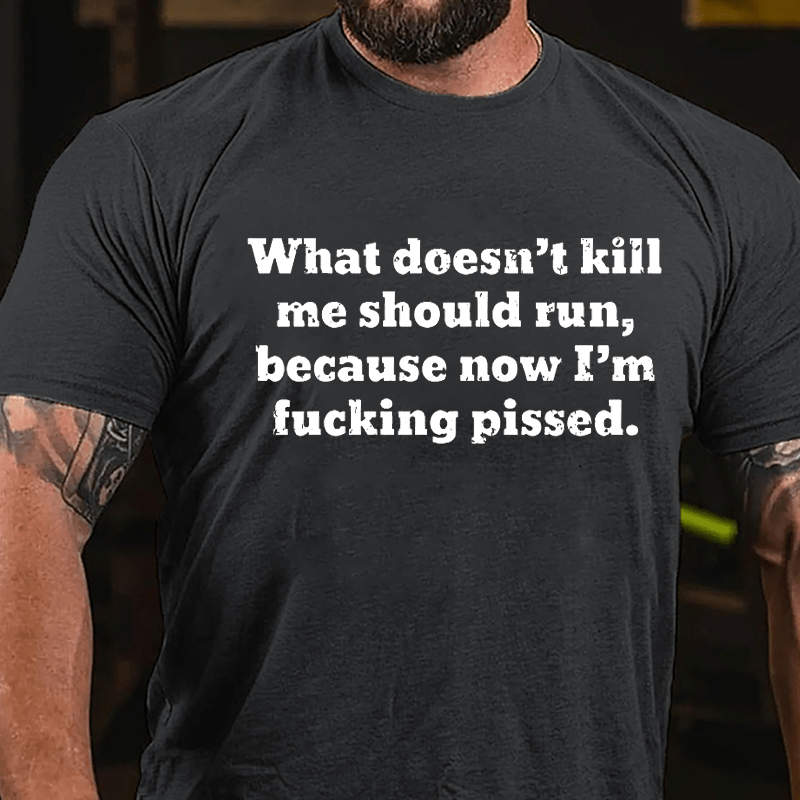 What Doesn't Kill Me Should Run Because Now I'm Fucking Pissed Cotton T-shirt