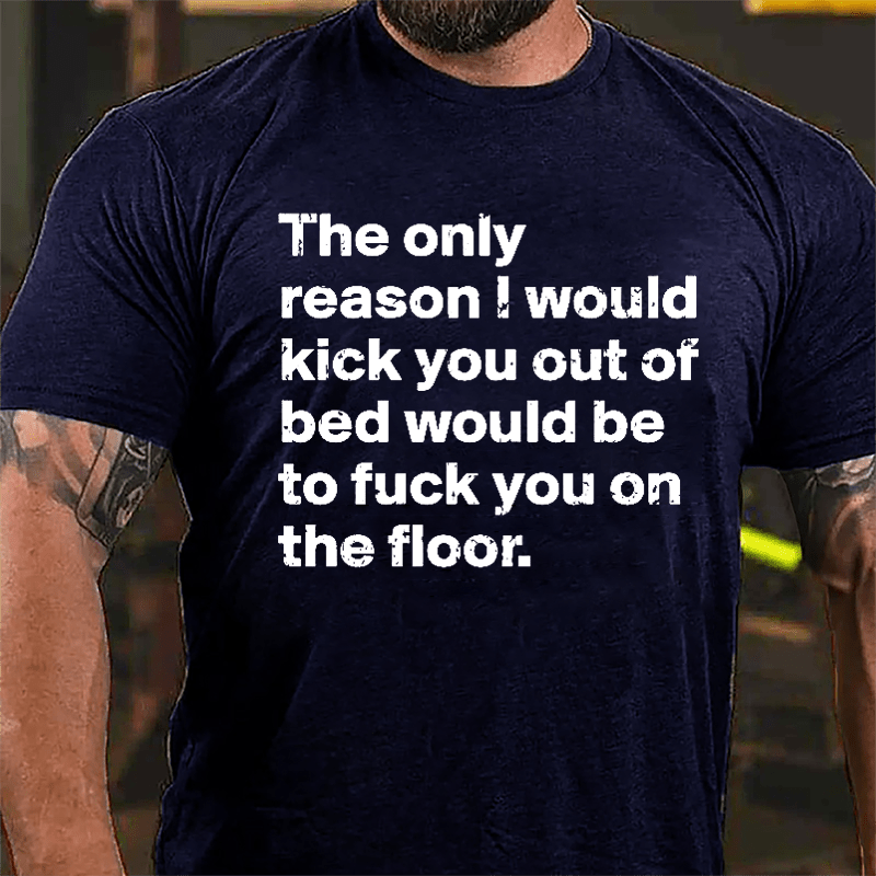 The Only Reason I Would Kick You Out Of Bed Would Be To Fuck You On The Floor Cotton T-shirt