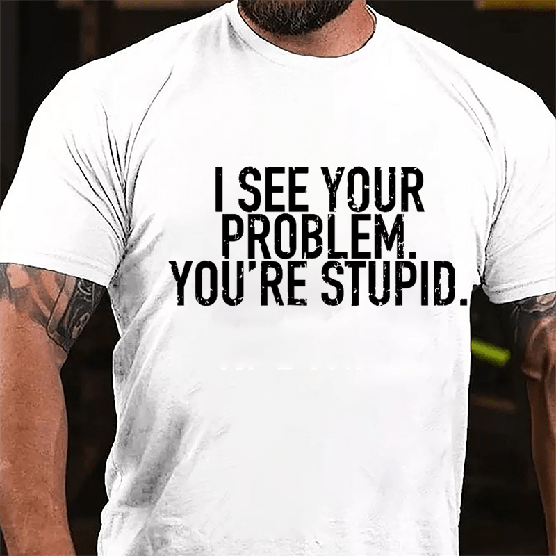 I See Your Problem You're Stupid Sarcastic Cotton T-shirt