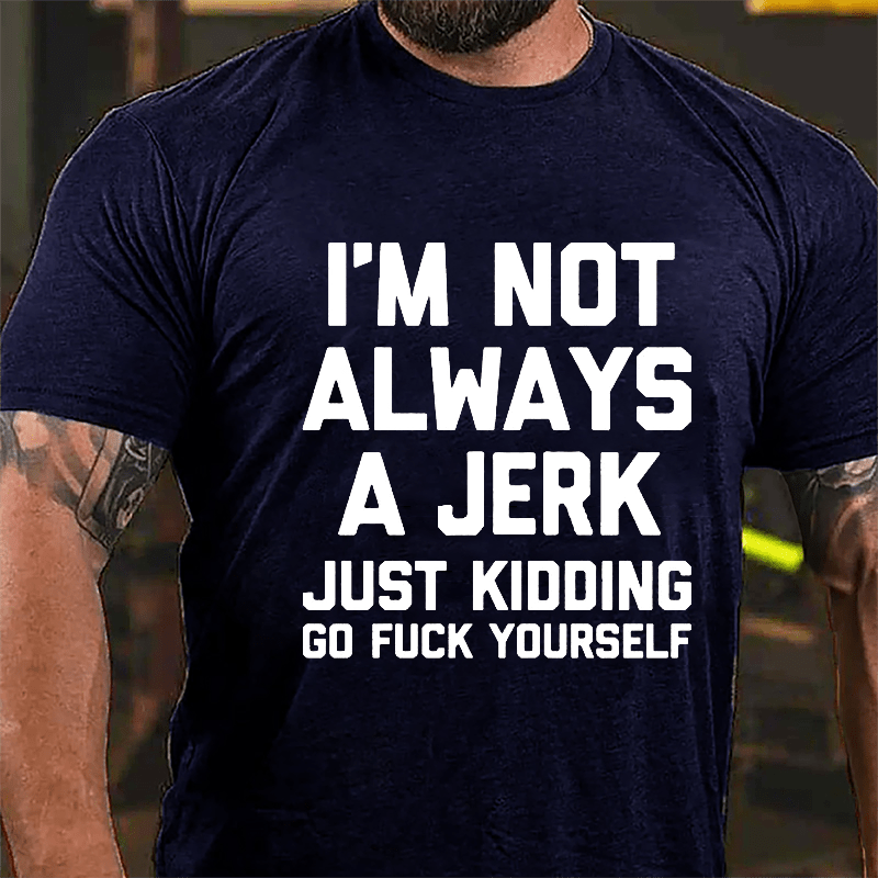 I'm Not Always A Jerk Just Kidding Go Fuck Yourself Cotton T-shirt