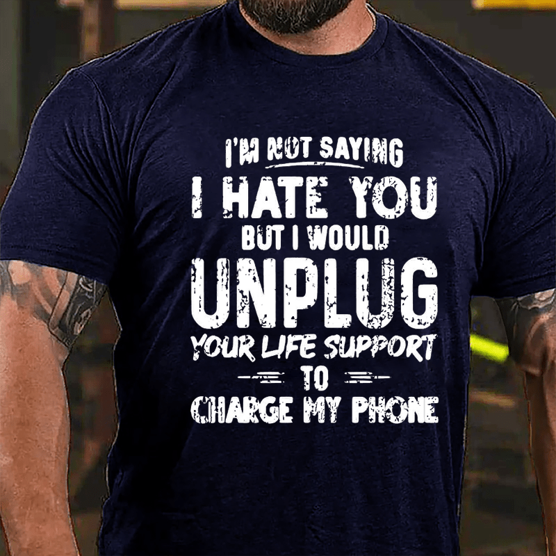 I'm Not Saying I Hate You But I Would Unplug Your Life Support To Charge My Phone Cotton T-shirt