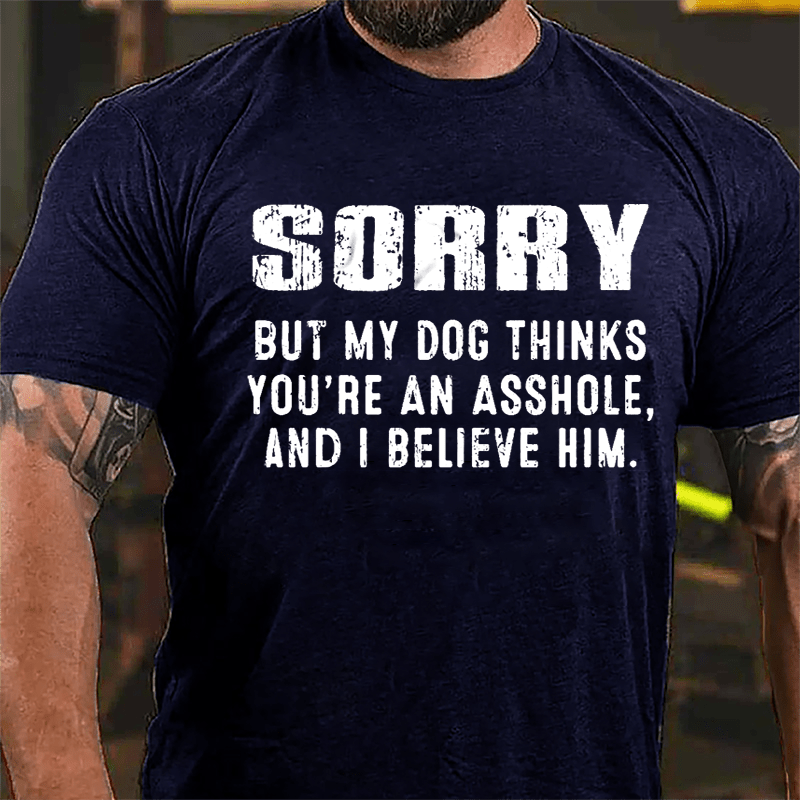 Sorry But My Dog Thinks You're An Asshole And I Believe Him Cotton T-shirt