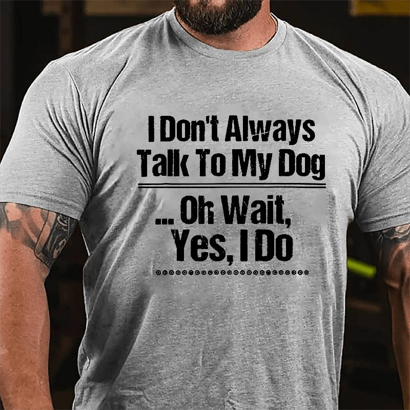 I Don't Always Talk To My Dog... Oh Wait Yes I Do Cotton T-shirt