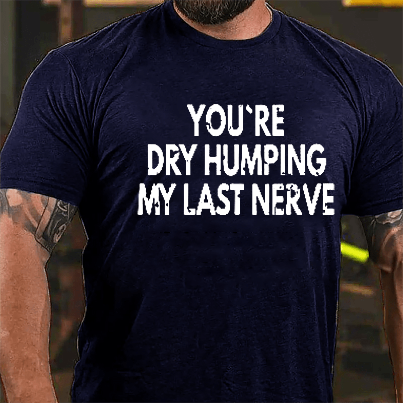 You're Dry Humping My Last Nerve Men's Sarcastic Cotton T-shirt