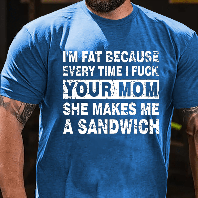 I'm Fat Because Every Time I Fuck Your Mom She Makes Me A Sandwich Cotton T-shirt