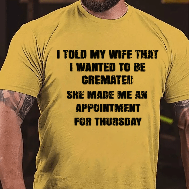 I Told My Wife That I Wanted To Be Cremated She Made Me An Appointment For Thursday Funny Cotton T-shirt