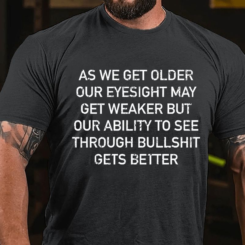 As We Get Older Our Eyesight May Get Weaker But Our Ability To See Through Bullshit Gets Better Cotton T-shirt