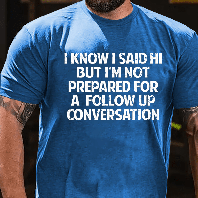 I Know I Said Hi But I'm Not Prepared For A Follow Up Conversation Cotton T-shirt