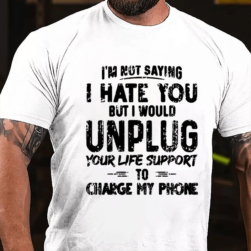 I'm Not Saying I Hate You But I Would Unplug Your Life Support To Charge My Phone Cotton T-shirt