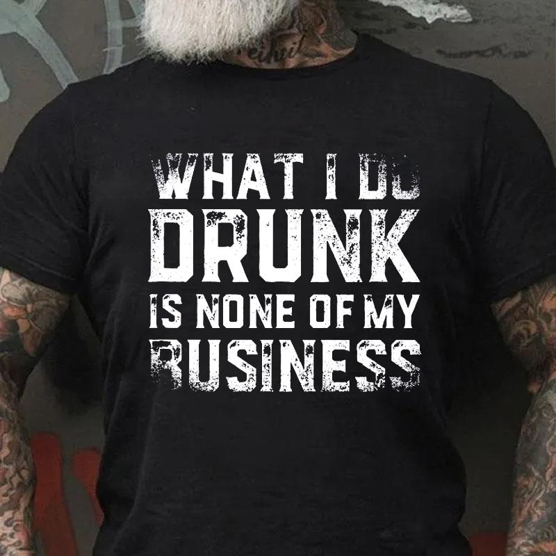 What I Do Drunk Is None of My Business Cotton T-shirt