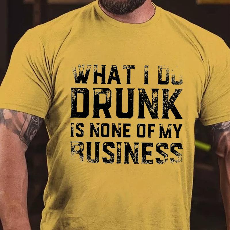 What I Do Drunk Is None of My Business Cotton T-shirt